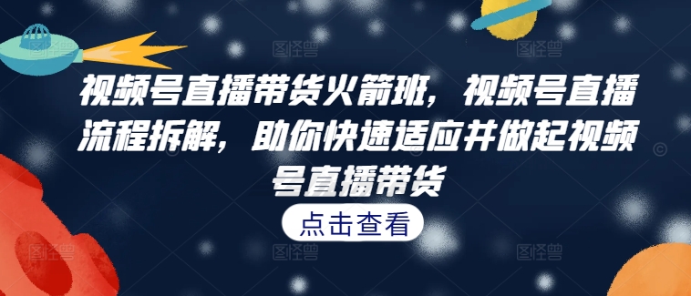 视频号直播带货火箭班，​视频号直播流程拆解，助你快速适应并做起视频号直播带货-连烟牍库