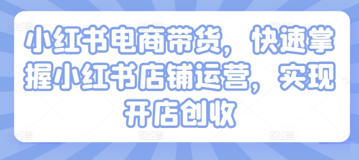 小红书电商带货，快速掌握小红书店铺运营，实现开店创收-连烟牍库