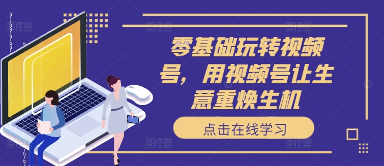 零基础玩转视频号，用视频号让生意重焕生机-连烟牍库
