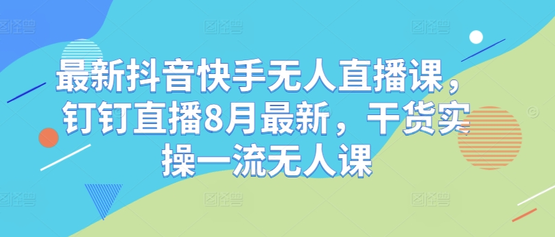 最新抖音快手无人直播课，钉钉直播8月最新，干货实操一流无人课-连烟牍库