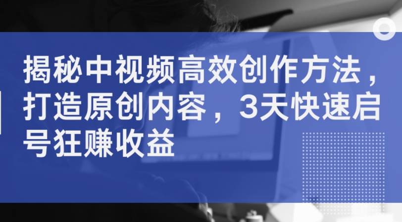 揭秘中视频高效创作方法，打造原创内容，3天快速启号狂赚收益-连烟牍库