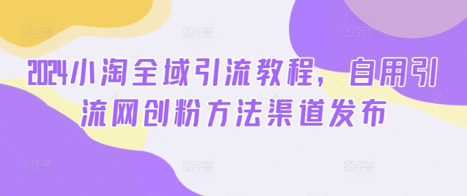2024小淘全域引流教程，自用引流网创粉方法渠道发布-连烟牍库