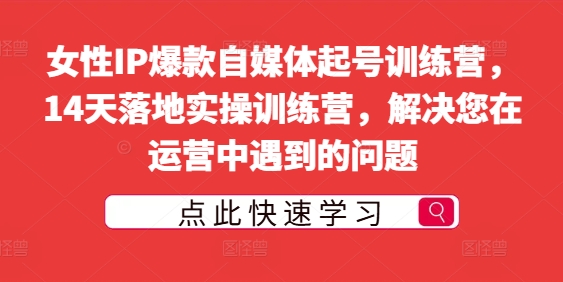 女性IP爆款自媒体起号训练营，14天落地实操训练营，解决您在运营中遇到的问题-连烟牍库