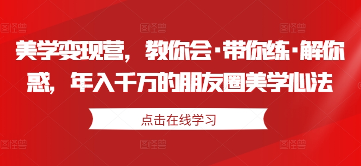 美学变现营，教你会·带你练·解你惑，年入千万的朋友圈美学心法-连烟牍库