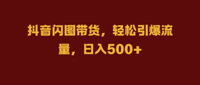 抖音闪图带货，轻松引爆流量，日入几张【揭秘】-连烟牍库