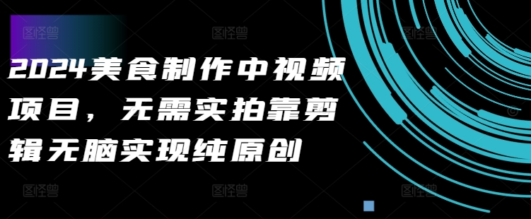 2024美食制作中视频项目，无需实拍靠剪辑无脑实现纯原创-连烟牍库