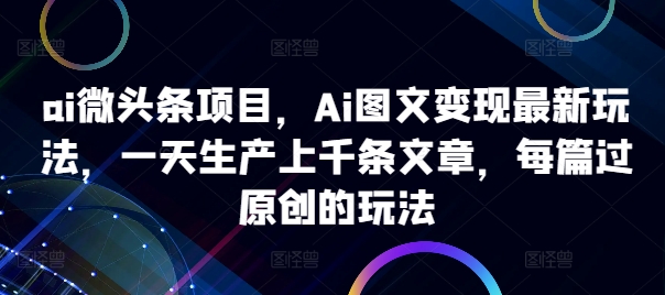 ai微头条项目，Ai图文变现最新玩法，一天生产上千条文章，每篇过原创的玩法-连烟牍库