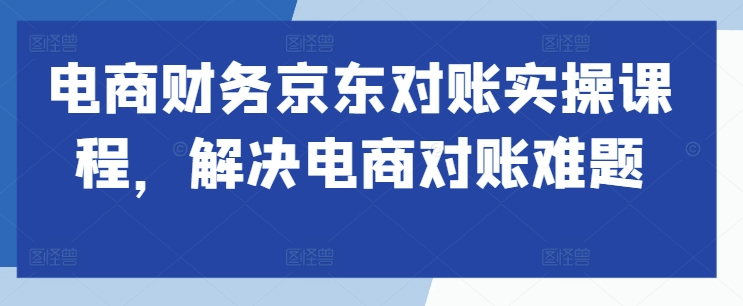 电商财务京东对账实操课程，解决电商对账难题-连烟牍库