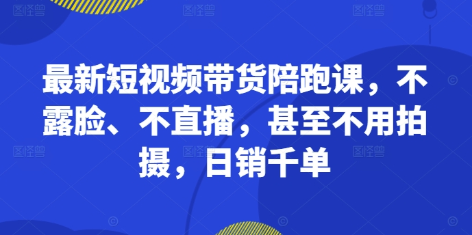 最新短视频带货陪跑课，不露脸、不直播，甚至不用拍摄，日销千单-连烟牍库