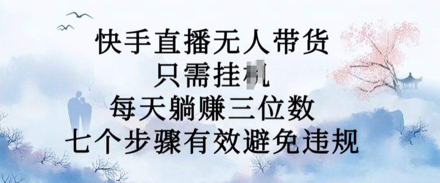 10月新玩法，快手直播无人带货，每天躺Z三位数，七个步骤有效避免违规【揭秘】-连烟牍库