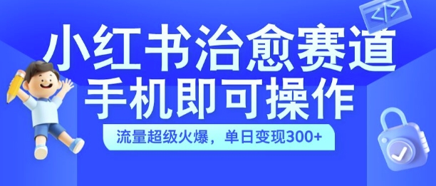 小红书治愈视频赛道，手机即可操作，流量超级火爆，单日变现300+【揭秘】-连烟牍库