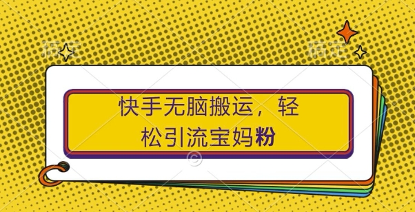 快手无脑搬运，轻松引流宝妈粉，纯小白轻松上手【揭秘】-连烟牍库