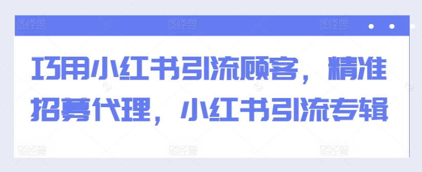 巧用小红书引流顾客，精准招募代理，小红书引流专辑-连烟牍库