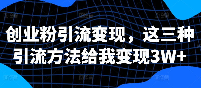 创业粉引流变现，这三种引流方法给我变现3W+【揭秘】-连烟牍库