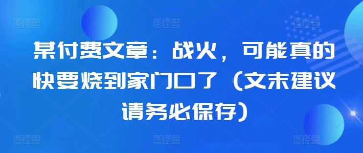某付费文章：战火，可能真的快要烧到家门口了 (文末建议请务必保存)-连烟牍库
