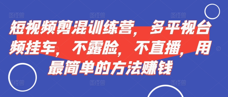 短视频‮剪混‬训练营，多平‮视台‬频挂车，不露脸，不直播，用最简单的方法赚钱-连烟牍库