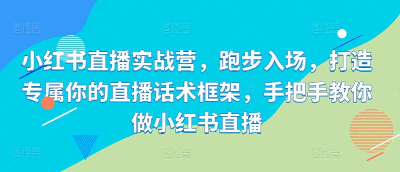 小红书直播实战营，跑步入场，打造专属你的直播话术框架，手把手教你做小红书直播-连烟牍库