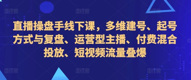直播操盘手线下课，多维建号、起号方式与复盘、运营型主播、付费混合投放、短视频流量叠爆-连烟牍库
