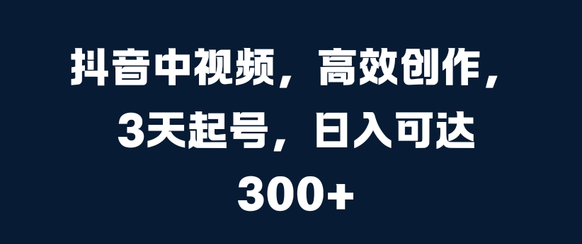 抖音中视频，高效创作，3天起号，日入可达3张【揭秘】-连烟牍库