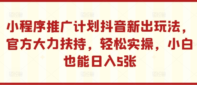 小程序推广计划抖音新出玩法，官方大力扶持，轻松实操，小白也能日入5张【揭秘】-连烟牍库