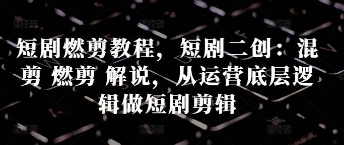短剧燃剪教程，短剧二创：混剪 燃剪 解说，从运营底层逻辑做短剧剪辑-连烟牍库