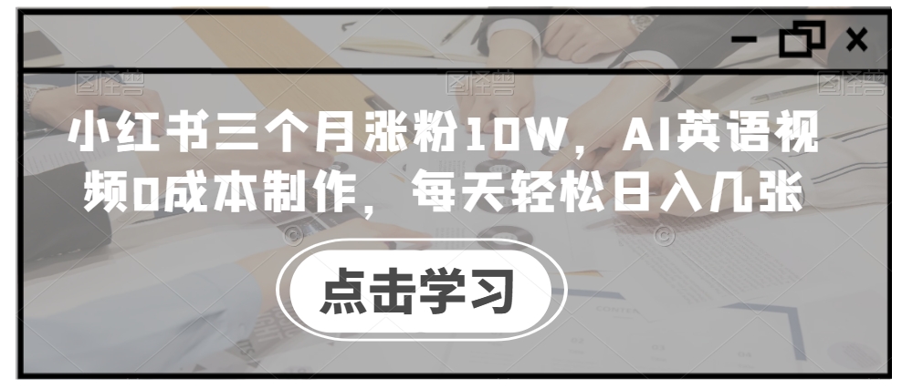小红书三个月涨粉10W，AI英语视频0成本制作，每天轻松日入几张【揭秘】-连烟牍库