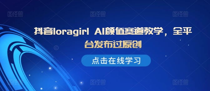 抖音loragirl AI颜值赛道教学，全平台发布过原创-连烟牍库