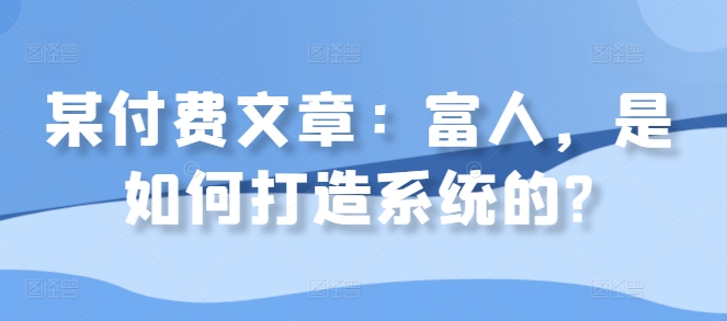 某付费文章：富人，是如何打造系统的?-连烟牍库