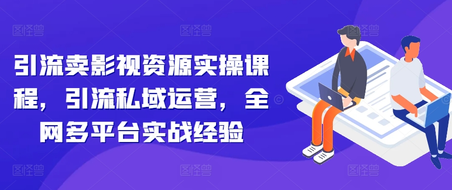 引流卖影视资源实操课程，引流私域运营，全网多平台实战经验-连烟牍库