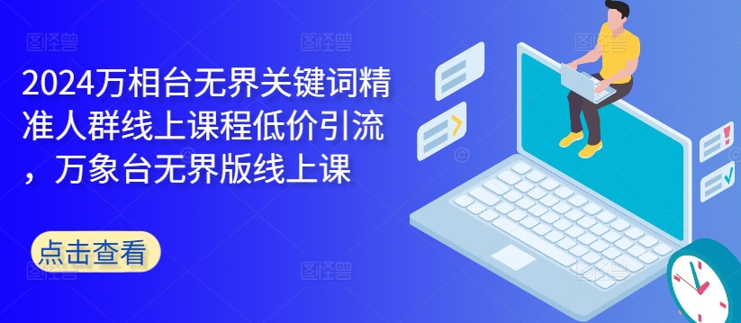 2024万相台无界关键词精准人群线上课程低价引流 ，万象台无界版线上课-连烟牍库
