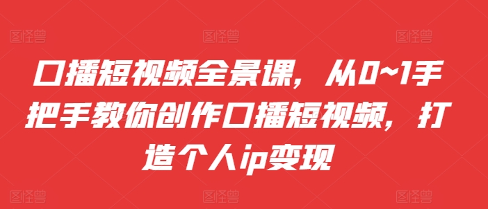 口播短视频全景课，​从0~1手把手教你创作口播短视频，打造个人ip变现-连烟牍库
