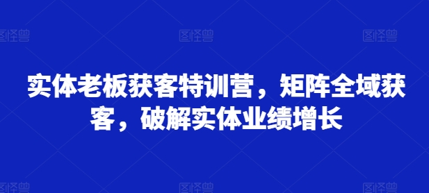 实体老板获客特训营，矩阵全域获客，破解实体业绩增长-连烟牍库
