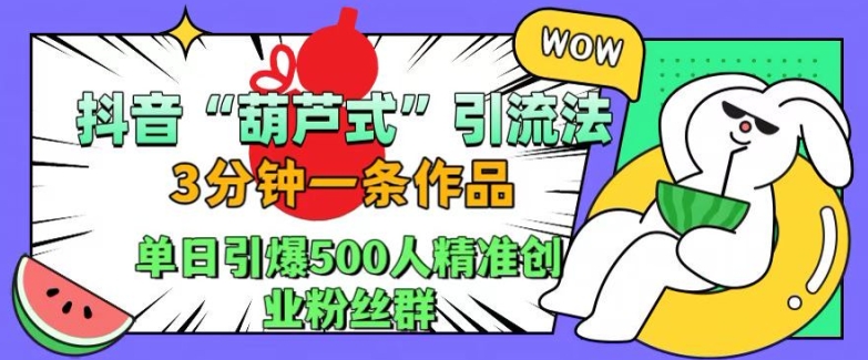 抖音葫芦式引流法，三分钟一条作品，单日引爆抖音500人精准创业粉丝群【揭秘】-连烟牍库