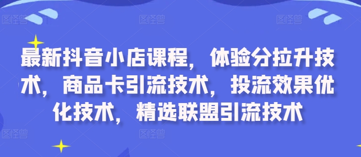 最新抖音小店课程，体验分拉升技术，商品卡引流技术，投流效果优化技术，精选联盟引流技术-连烟牍库
