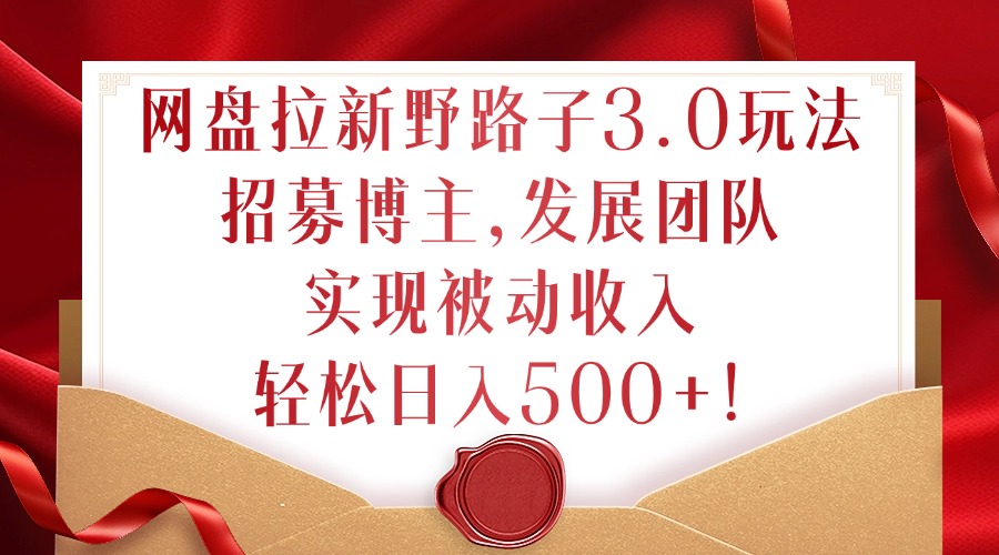 网盘拉新野路子3.0玩法，招募博主，发展团队，实现被动收入，轻松日入500+【揭秘】-连烟牍库
