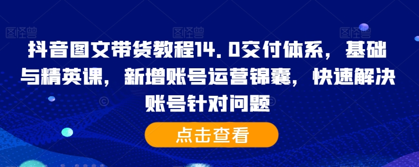 抖音图文带货教程14.0交付体系，基础与精英课，新增账号运营锦囊，快速解决账号针对问题-连烟牍库