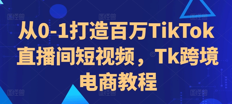 从0-1打造百万TikTok直播间短视频，Tk跨境电商教程-连烟牍库