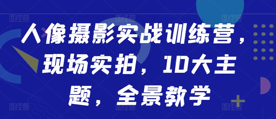 人像摄影实战训练营，现场实拍，10大主题，全景教学-连烟牍库