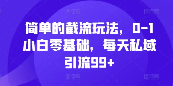 简单的截流玩法，0-1小白零基础，每天私域引流99+【揭秘】-连烟牍库