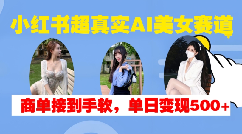 小红书超真实AI美女赛道，商单拿到手软，单日变现500+-连烟牍库