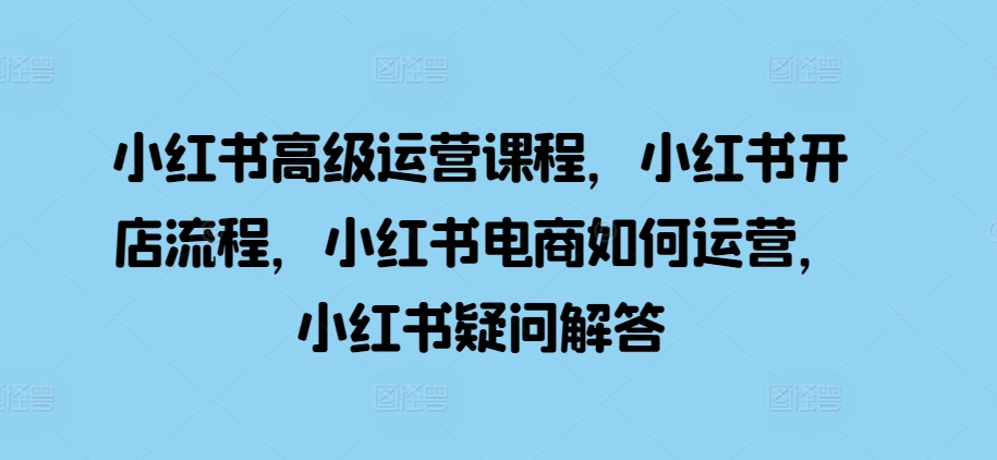 小红书高级运营课程，小红书开店流程，小红书电商如何运营，小红书疑问解答-连烟牍库