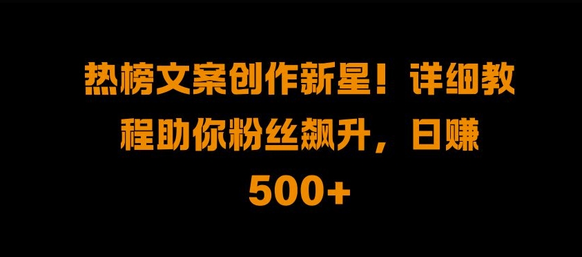 热榜文案创作新星!详细教程助你粉丝飙升，日入500+【揭秘】-连烟牍库