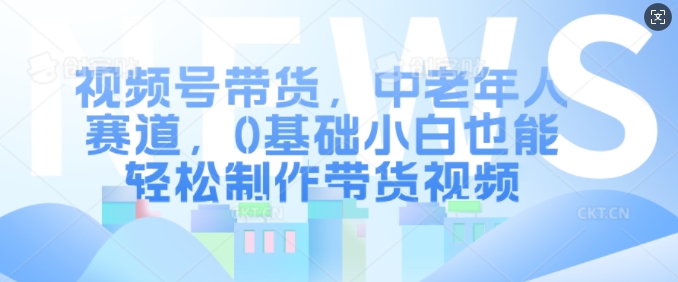 视频号带货，中老年人赛道，0基础小白也能轻松制作带货视频-连烟牍库