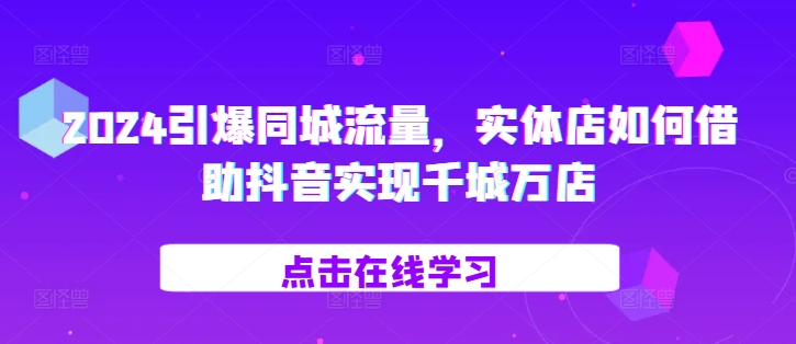 2024引爆同城流量，​实体店如何借助抖音实现千城万店-连烟牍库