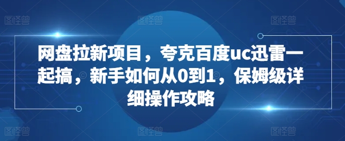 网盘拉新项目，夸克百度uc迅雷一起搞，新手如何从0到1，保姆级详细操作攻略-连烟牍库