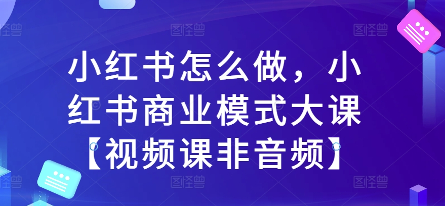 小红书怎么做，小红书商业模式大课【视频课非音频】-连烟牍库
