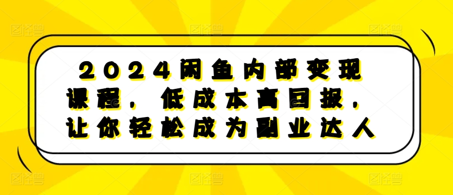 2024闲鱼内部变现课程，低成本高回报，让你轻松成为副业达人-连烟牍库