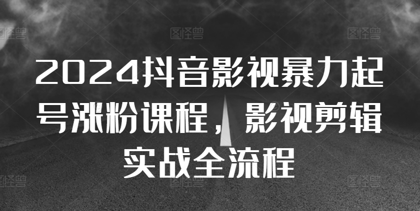 2024抖音影视暴力起号涨粉课程，影视剪辑搬运实战全流程-连烟牍库