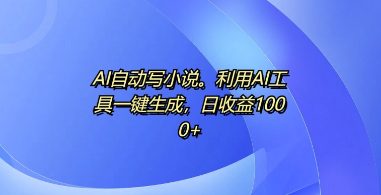 AI自动写小说，利用AI工具一键生成，日收益1k【揭秘】-连烟牍库