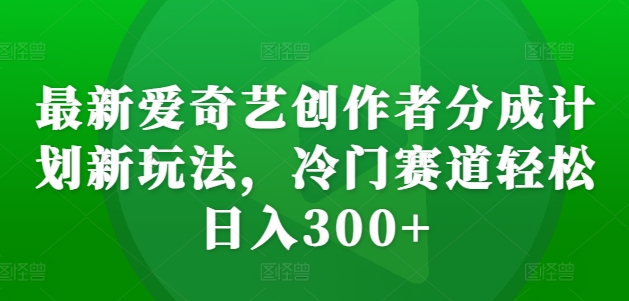 最新爱奇艺创作者分成计划新玩法，冷门赛道轻松日入300+【揭秘】-连烟牍库